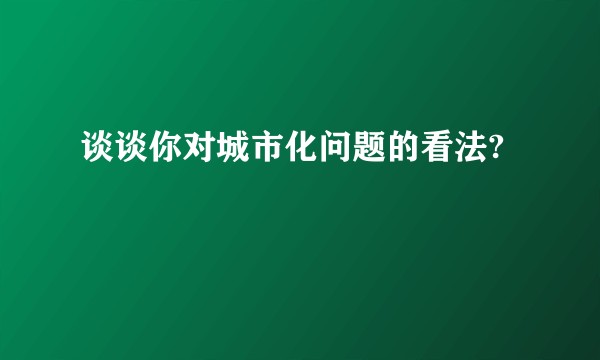 谈谈你对城市化问题的看法?