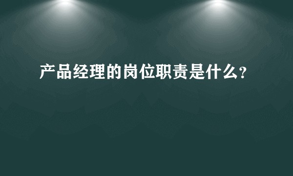 产品经理的岗位职责是什么?