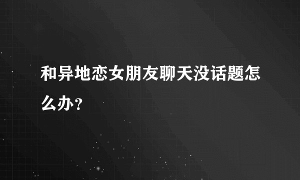 和异地恋女朋友聊天没话题怎么办？