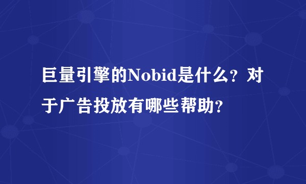 巨量引擎的Nobid是什么？对于广告投放有哪些帮助？