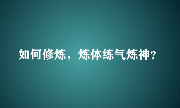 如何修炼，炼体练气炼神？
