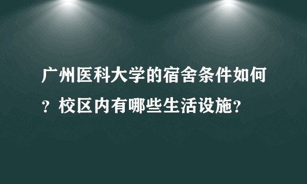 广州医科大学的宿舍条件如何？校区内有哪些生活设施？