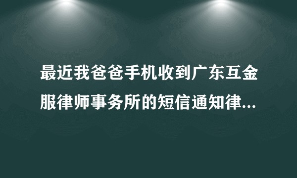 最近我爸爸手机收到广东互金服律师事务所的短信通知律师函，说我妹妹借贷没还，已经起诉是真的还是假的?