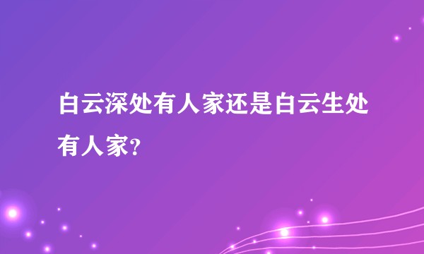 白云深处有人家还是白云生处有人家？