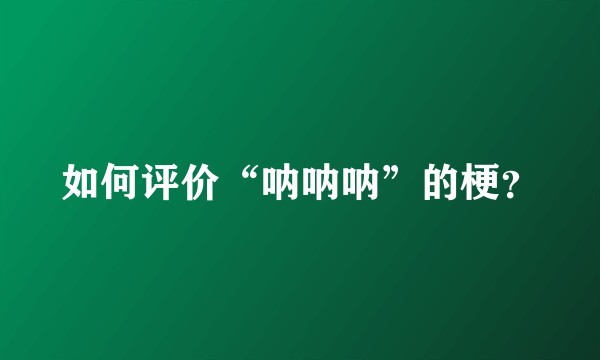 如何评价“呐呐呐”的梗？