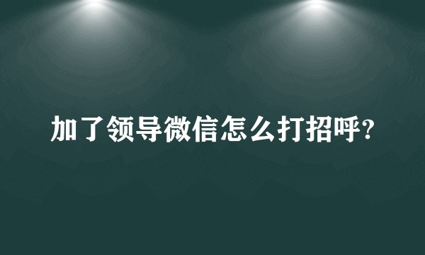加了领导微信怎么打招呼?