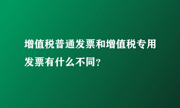增值税普通发票和增值税专用发票有什么不同？