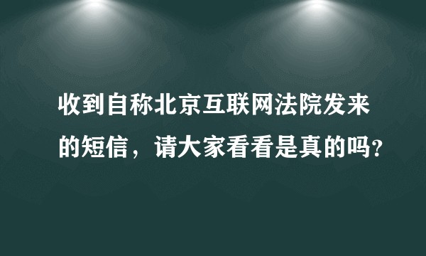 收到自称北京互联网法院发来的短信，请大家看看是真的吗？