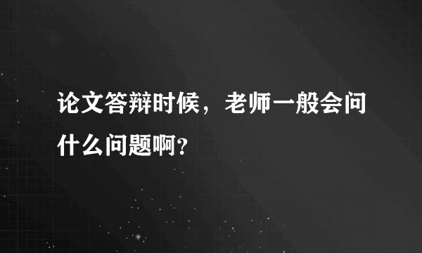 论文答辩时候，老师一般会问什么问题啊？