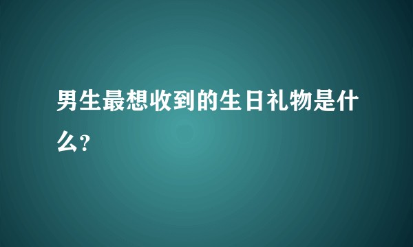 男生最想收到的生日礼物是什么？