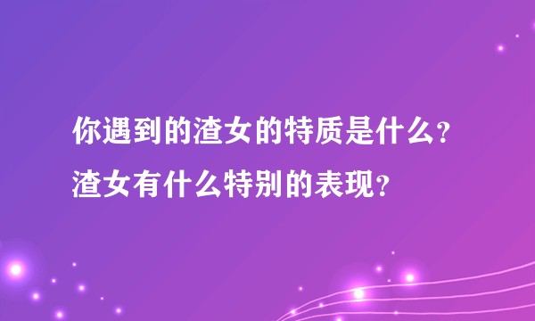 你遇到的渣女的特质是什么?渣女有什么特别的表现?
