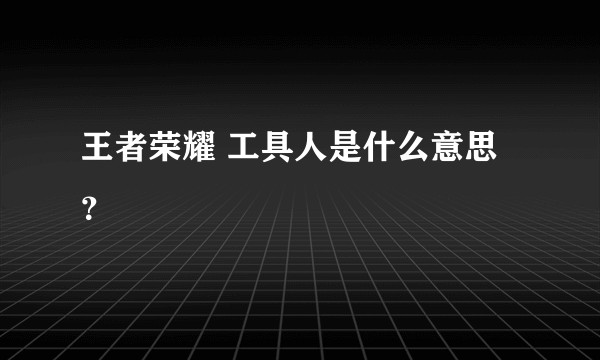 王者荣耀 工具人是什么意思？