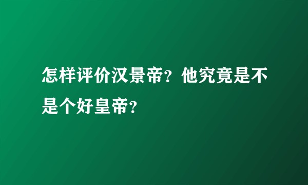 怎样评价汉景帝？他究竟是不是个好皇帝？