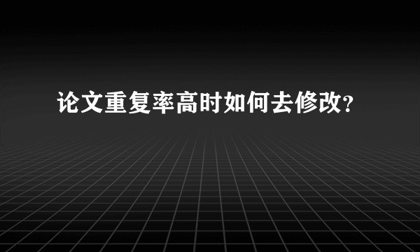 论文重复率高时如何去修改？
