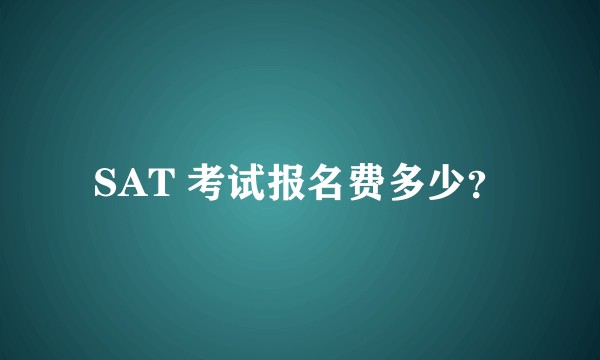 SAT 考试报名费多少？