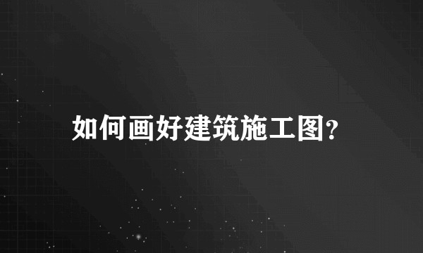 如何画好建筑施工图？