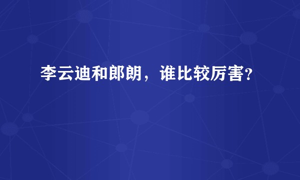 李云迪和郎朗，谁比较厉害？