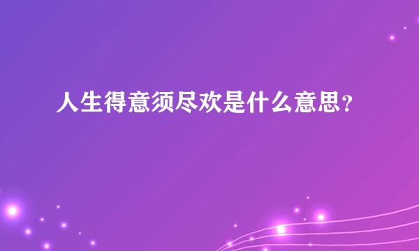 人生得意须尽欢是什么意思？