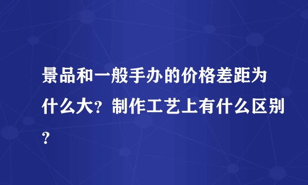 景品和一般手办的价格差距为什么大？制作工艺上有什么区别？