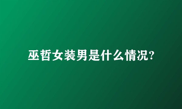 巫哲女装男是什么情况?