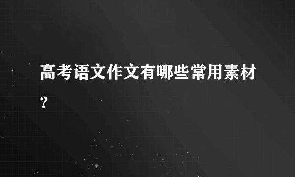 高考语文作文有哪些常用素材？