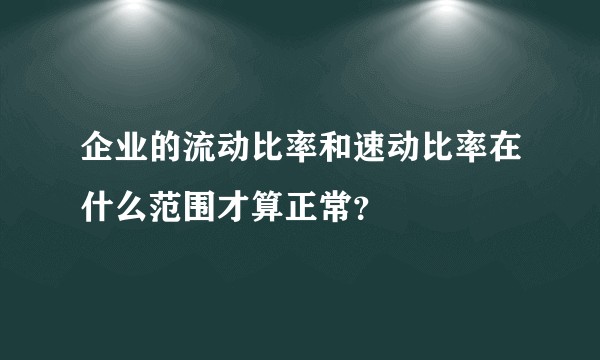 企业的流动比率和速动比率在什么范围才算正常？