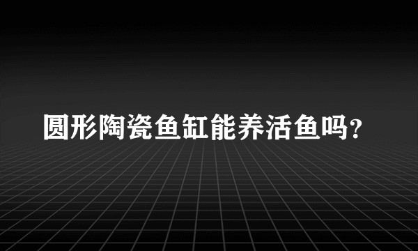 圆形陶瓷鱼缸能养活鱼吗？