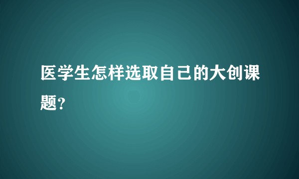 医学生怎样选取自己的大创课题？