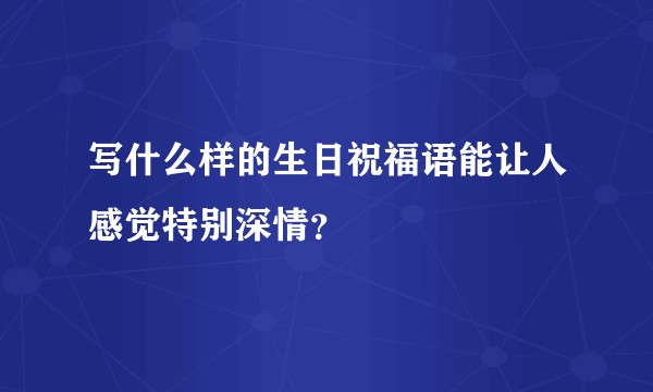 写什么样的生日祝福语能让人感觉特别深情？