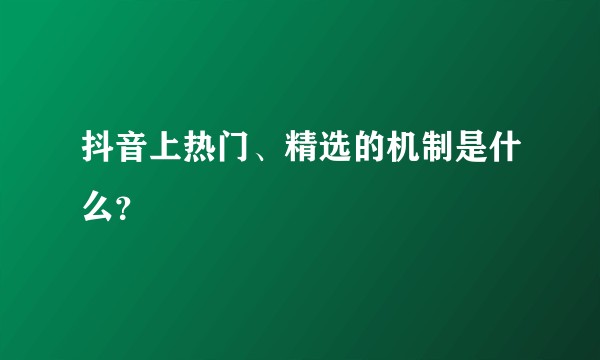 抖音上热门、精选的机制是什么?