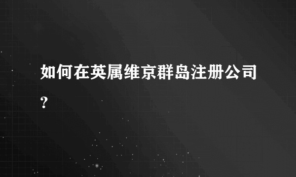 如何在英属维京群岛注册公司？