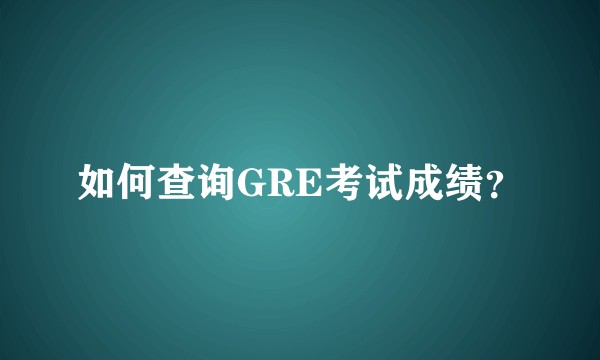 如何查询GRE考试成绩？
