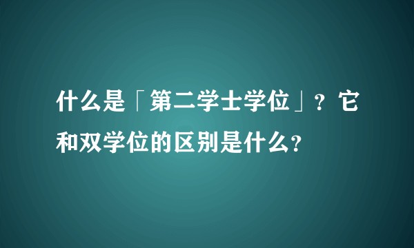 什么是「第二学士学位」？它和双学位的区别是什么？