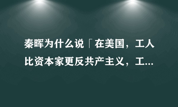 秦晖为什么说「在美国，工人比资本家更反共产主义，工会比商界更『冷战化』」？