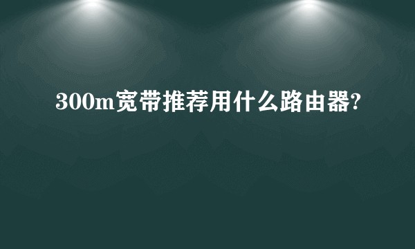 300m宽带推荐用什么路由器?