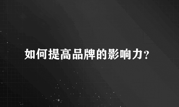 如何提高品牌的影响力？