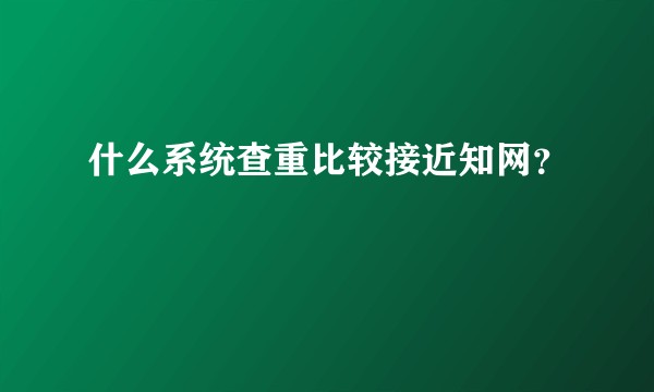什么系统查重比较接近知网？