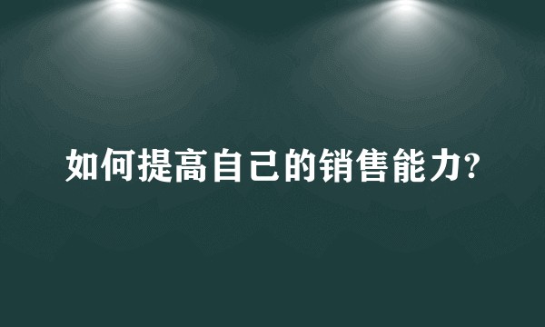 如何提高自己的销售能力?