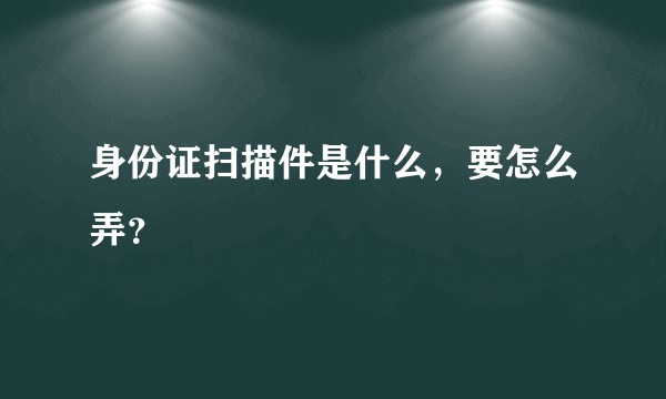 身份证扫描件是什么，要怎么弄？