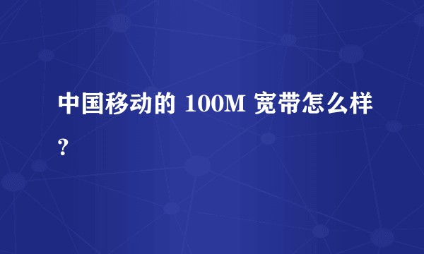 中国移动的 100M 宽带怎么样？