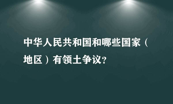 中华人民共和国和哪些国家（地区）有领土争议？