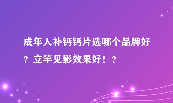 成年人补钙钙片选哪个品牌好？立竿见影效果好！？
