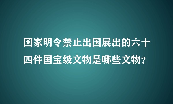 国家明令禁止出国展出的六十四件国宝级文物是哪些文物?