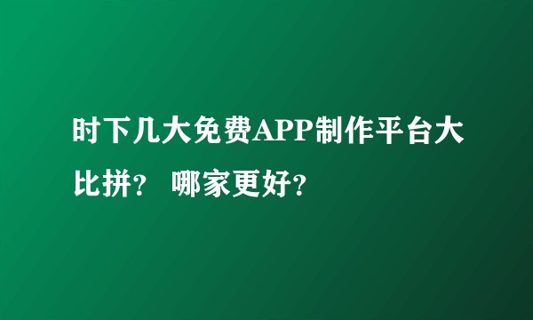 时下几大免费APP制作平台大比拼？ 哪家更好？