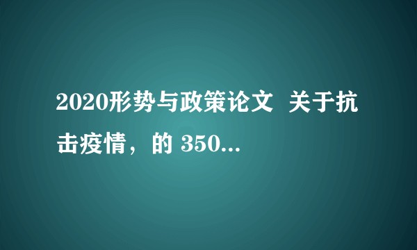 2020形势与政策论文  关于抗击疫情，的 3500  怎么写？