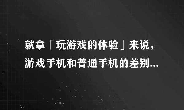 就拿「玩游戏的体验」来说，游戏手机和普通手机的差别在哪里？