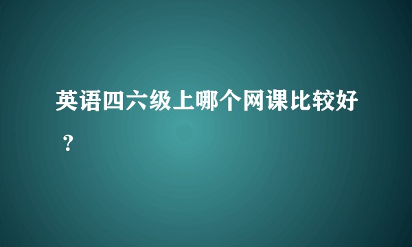 英语四六级上哪个网课比较好 ?