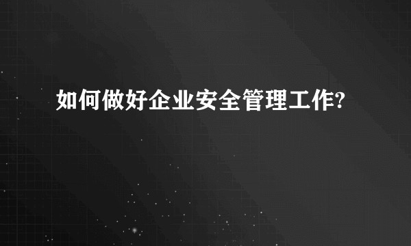 如何做好企业安全管理工作?