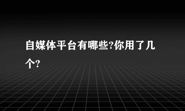 自媒体平台有哪些?你用了几个?