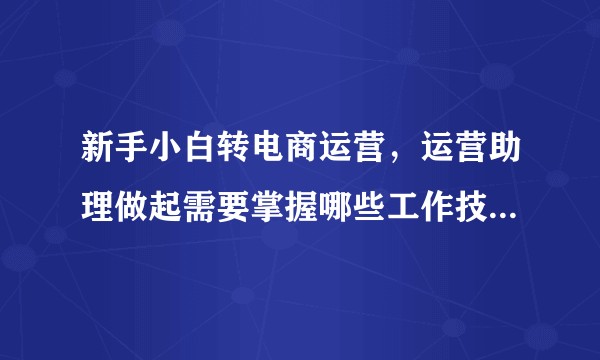 新手小白转电商运营，运营助理做起需要掌握哪些工作技能，以及自己需要怎样才能从运营助理晋升成合格的运营？